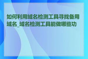 如何利用域名检测工具寻找备用域名_域名检测工具能做哪些功能