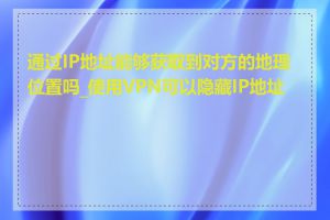 通过IP地址能够获取到对方的地理位置吗_使用VPN可以隐藏IP地址吗