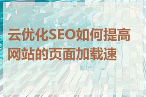 云优化SEO如何提高网站的页面加载速度