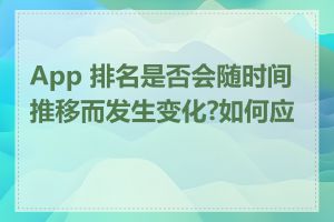 App 排名是否会随时间推移而发生变化?如何应对