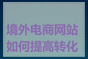 境外电商网站如何提高转化率