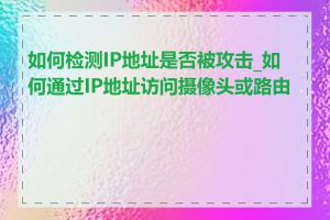 如何检测IP地址是否被攻击_如何通过IP地址访问摄像头或路由器