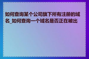 如何查询某个公司旗下所有注册的域名_如何查询一个域名是否正在被出售