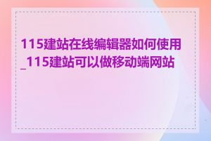 115建站在线编辑器如何使用_115建站可以做移动端网站吗