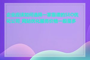 企业应该如何选择一家靠谱的SEO优化公司_网站优化服务价格一般是多少