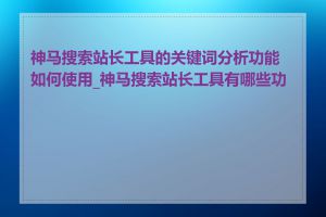 神马搜索站长工具的关键词分析功能如何使用_神马搜索站长工具有哪些功能