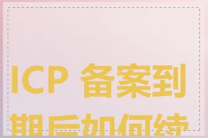 ICP 备案到期后如何续办