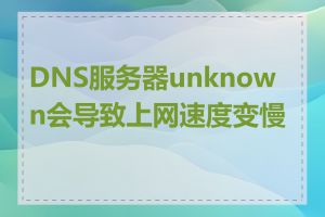 DNS服务器unknown会导致上网速度变慢吗