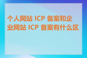 个人网站 ICP 备案和企业网站 ICP 备案有什么区别