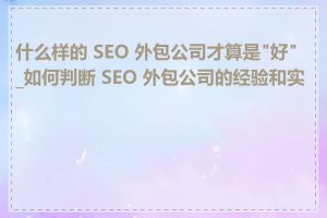 什么样的 SEO 外包公司才算是"好"_如何判断 SEO 外包公司的经验和实力