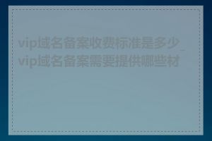 vip域名备案收费标准是多少_vip域名备案需要提供哪些材料