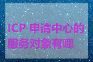 ICP 申请中心的服务对象有哪些