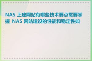 NAS 上建网站有哪些技术要点需要掌握_NAS 网站建设的性能和稳定性如何