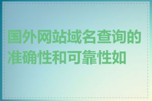 国外网站域名查询的准确性和可靠性如何