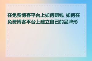 在免费博客平台上如何赚钱_如何在免费博客平台上建立自己的品牌形象