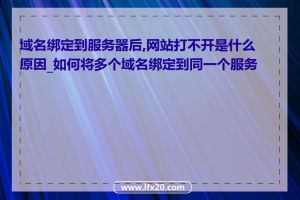 域名绑定到服务器后,网站打不开是什么原因_如何将多个域名绑定到同一个服务器