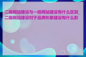 二级网站建设与一级网站建设有什么区别_二级网站建设对于品牌形象建设有什么影响