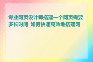 专业网页设计师搭建一个网页需要多长时间_如何快速高效地搭建网页