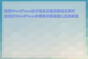 使用WordPress的子域名还是顶级域名更好_如何在WordPress中更新所有链接以反映新域名