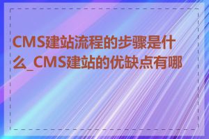 CMS建站流程的步骤是什么_CMS建站的优缺点有哪些