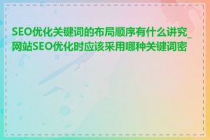 SEO优化关键词的布局顺序有什么讲究_网站SEO优化时应该采用哪种关键词密度