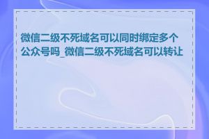 微信二级不死域名可以同时绑定多个公众号吗_微信二级不死域名可以转让吗