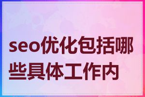 seo优化包括哪些具体工作内容