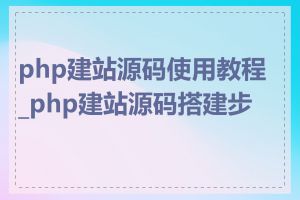 php建站源码使用教程_php建站源码搭建步骤