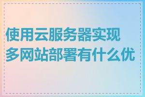 使用云服务器实现多网站部署有什么优势