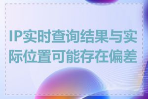 IP实时查询结果与实际位置可能存在偏差吗