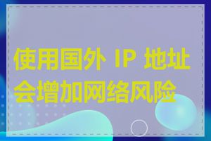 使用国外 IP 地址会增加网络风险吗