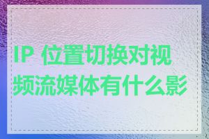 IP 位置切换对视频流媒体有什么影响