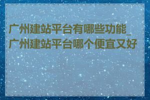 广州建站平台有哪些功能_广州建站平台哪个便宜又好用