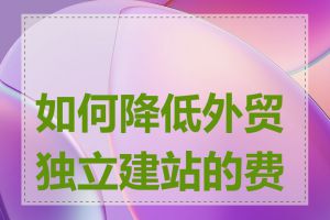 如何降低外贸独立建站的费用