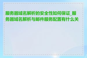 服务器域名解析的安全性如何保证_服务器域名解析与邮件服务配置有什么关系