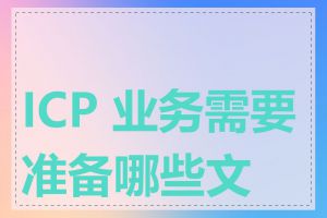 ICP 业务需要准备哪些文件