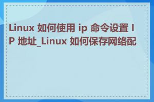 Linux 如何使用 ip 命令设置 IP 地址_Linux 如何保存网络配置