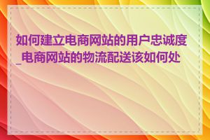 如何建立电商网站的用户忠诚度_电商网站的物流配送该如何处理