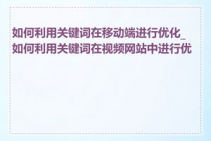 如何利用关键词在移动端进行优化_如何利用关键词在视频网站中进行优化