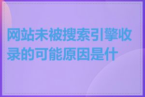 网站未被搜索引擎收录的可能原因是什么