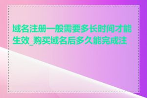 域名注册一般需要多长时间才能生效_购买域名后多久能完成注册