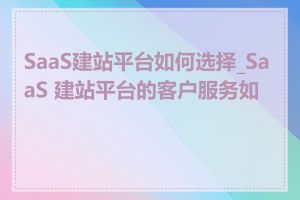 SaaS建站平台如何选择_SaaS 建站平台的客户服务如何