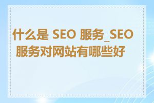 什么是 SEO 服务_SEO 服务对网站有哪些好处