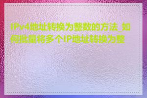 IPv4地址转换为整数的方法_如何批量将多个IP地址转换为整数