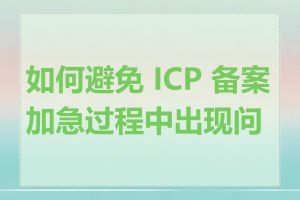 如何避免 ICP 备案加急过程中出现问题