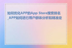 如何优化APP的App Store搜索排名_APP如何进行用户群体分析和精准定位