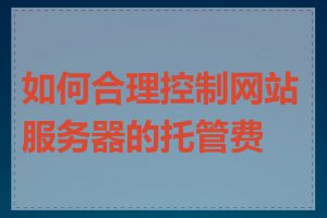 如何合理控制网站服务器的托管费用