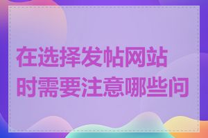 在选择发帖网站时需要注意哪些问题