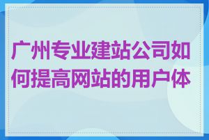 广州专业建站公司如何提高网站的用户体验