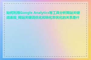 如何利用Google Analytics等工具分析网站关键词表现_网站关键词优化和转化率优化的关系是什么